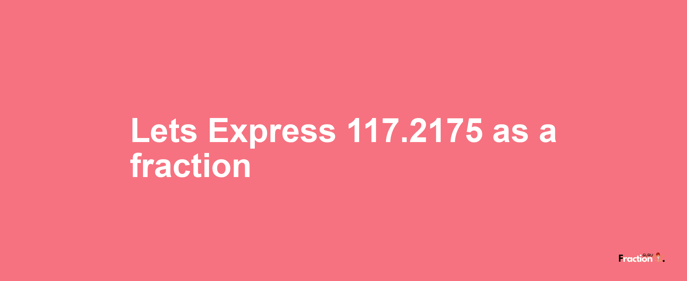 Lets Express 117.2175 as afraction